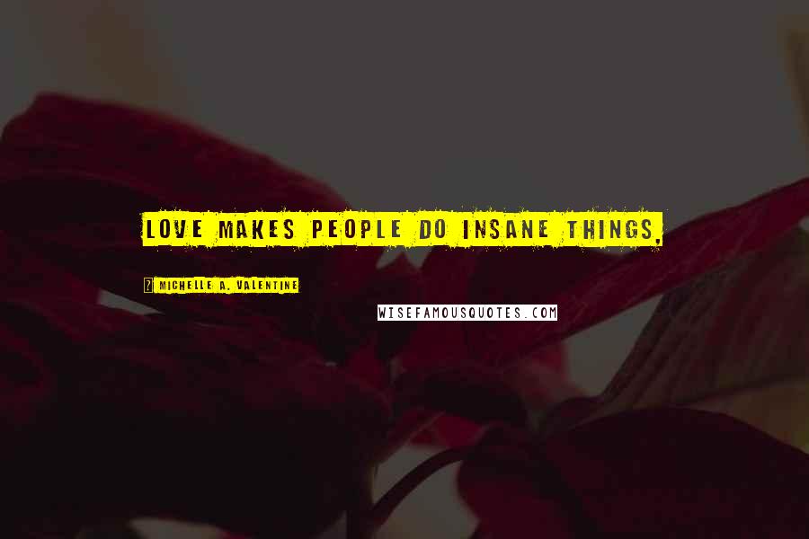 Michelle A. Valentine Quotes: Love makes people do insane things,