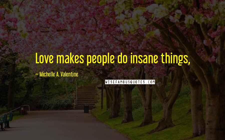 Michelle A. Valentine Quotes: Love makes people do insane things,