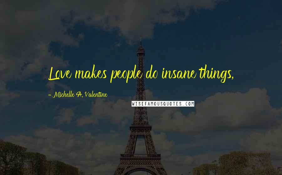 Michelle A. Valentine Quotes: Love makes people do insane things,