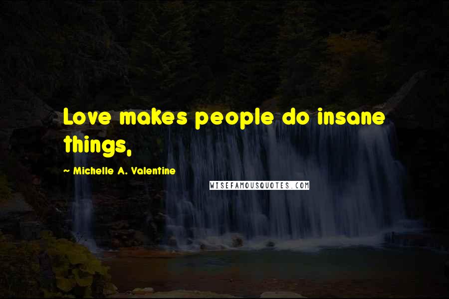 Michelle A. Valentine Quotes: Love makes people do insane things,