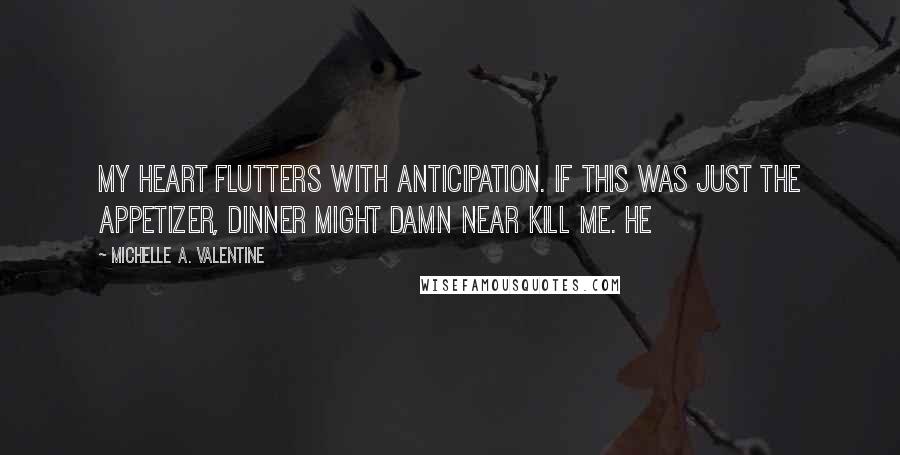 Michelle A. Valentine Quotes: My heart flutters with anticipation. If this was just the appetizer, dinner might damn near kill me. He