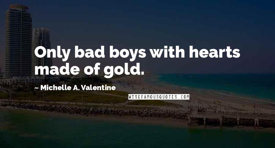 Michelle A. Valentine Quotes: Only bad boys with hearts made of gold.