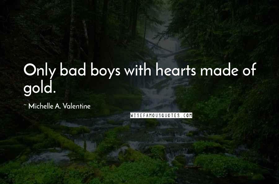 Michelle A. Valentine Quotes: Only bad boys with hearts made of gold.