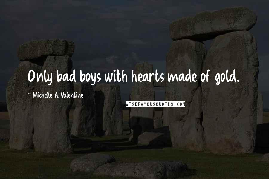 Michelle A. Valentine Quotes: Only bad boys with hearts made of gold.