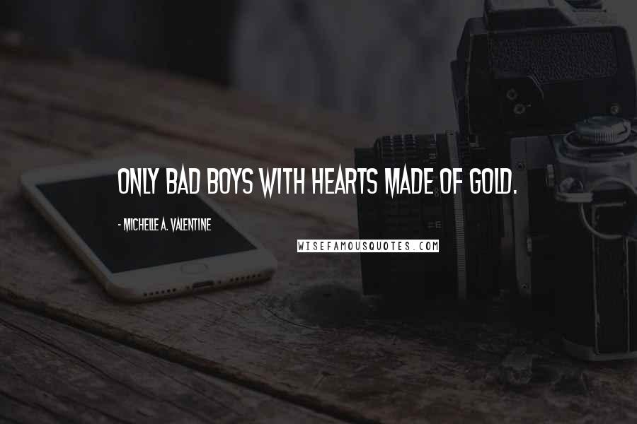 Michelle A. Valentine Quotes: Only bad boys with hearts made of gold.