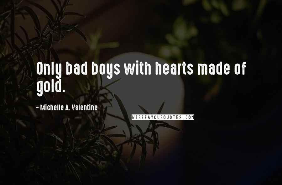 Michelle A. Valentine Quotes: Only bad boys with hearts made of gold.