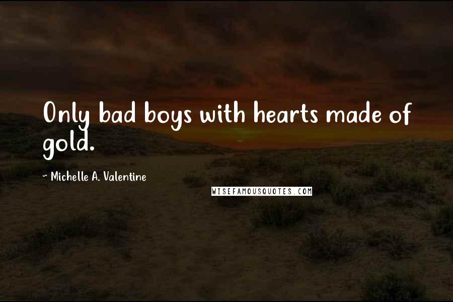 Michelle A. Valentine Quotes: Only bad boys with hearts made of gold.
