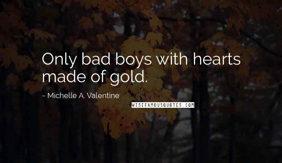 Michelle A. Valentine Quotes: Only bad boys with hearts made of gold.
