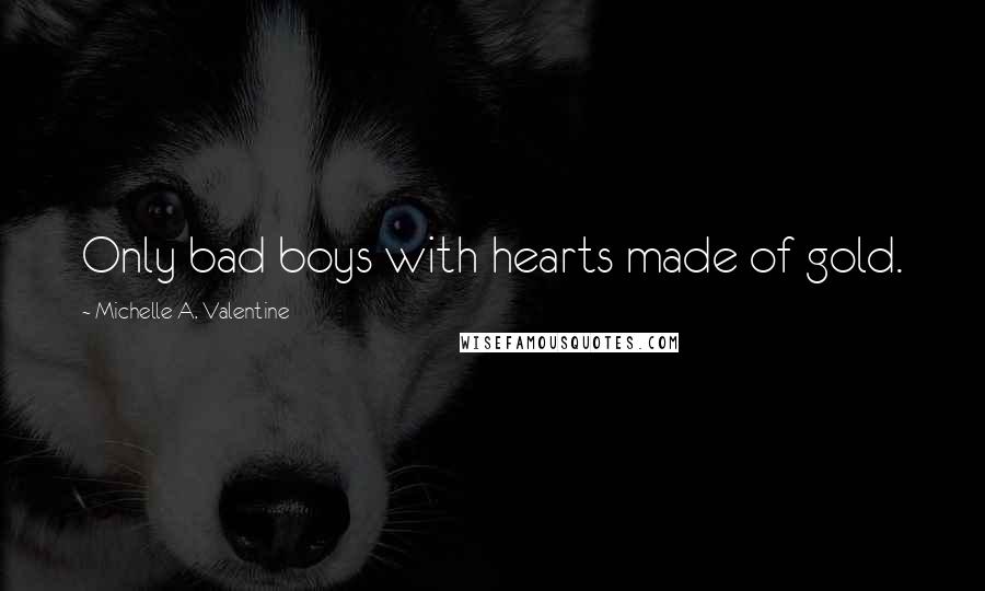 Michelle A. Valentine Quotes: Only bad boys with hearts made of gold.