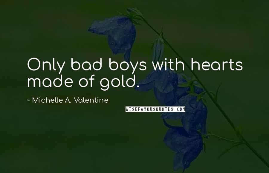 Michelle A. Valentine Quotes: Only bad boys with hearts made of gold.