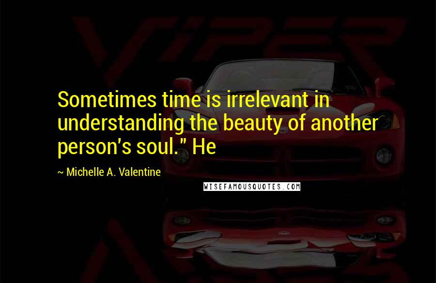 Michelle A. Valentine Quotes: Sometimes time is irrelevant in understanding the beauty of another person's soul." He