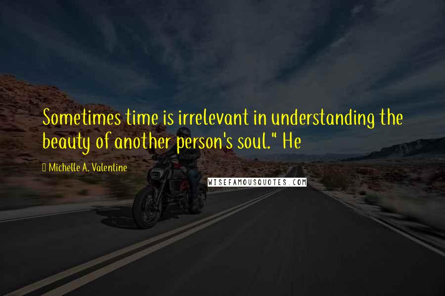 Michelle A. Valentine Quotes: Sometimes time is irrelevant in understanding the beauty of another person's soul." He