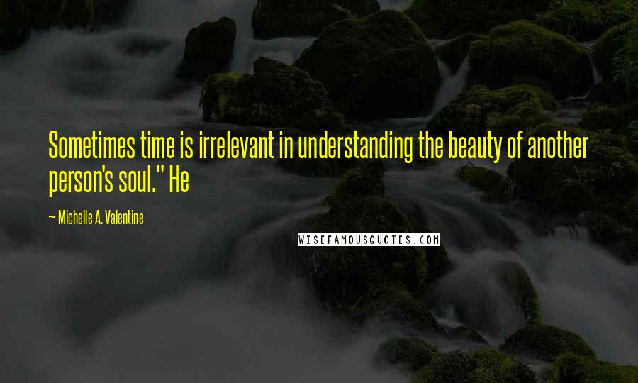 Michelle A. Valentine Quotes: Sometimes time is irrelevant in understanding the beauty of another person's soul." He