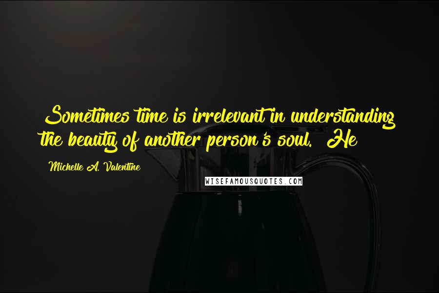 Michelle A. Valentine Quotes: Sometimes time is irrelevant in understanding the beauty of another person's soul." He