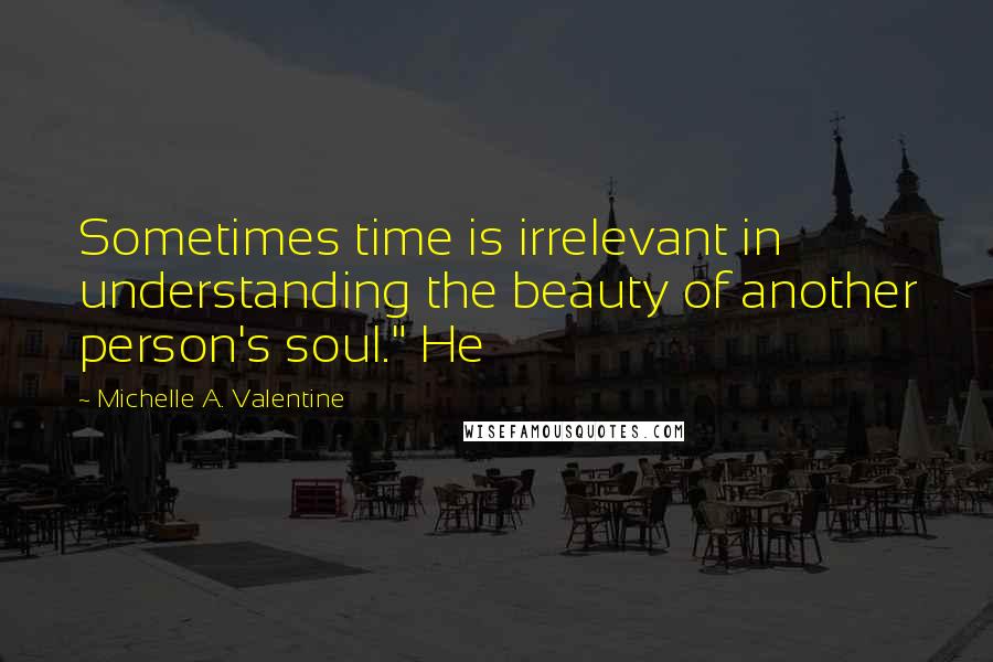 Michelle A. Valentine Quotes: Sometimes time is irrelevant in understanding the beauty of another person's soul." He