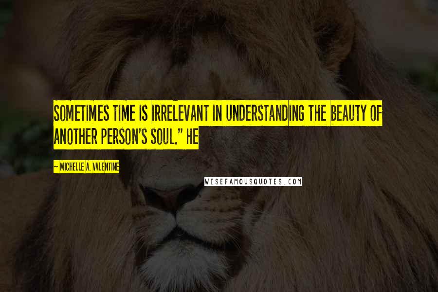 Michelle A. Valentine Quotes: Sometimes time is irrelevant in understanding the beauty of another person's soul." He