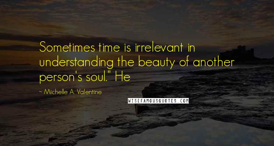 Michelle A. Valentine Quotes: Sometimes time is irrelevant in understanding the beauty of another person's soul." He