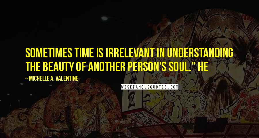 Michelle A. Valentine Quotes: Sometimes time is irrelevant in understanding the beauty of another person's soul." He