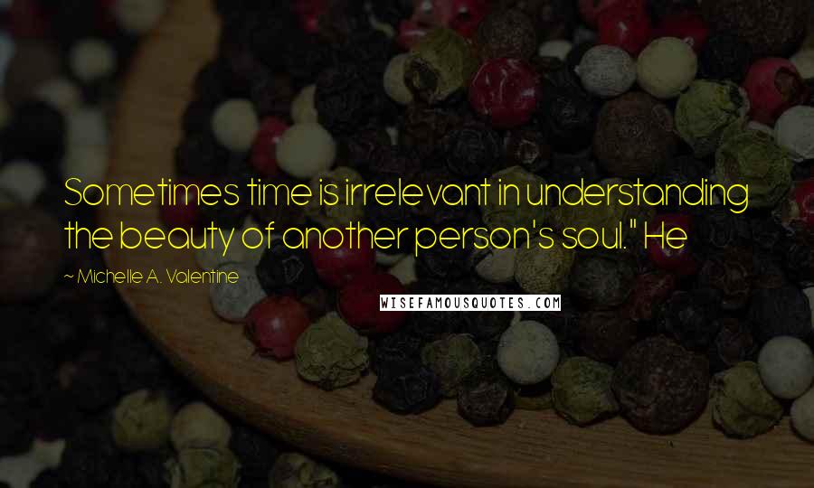 Michelle A. Valentine Quotes: Sometimes time is irrelevant in understanding the beauty of another person's soul." He
