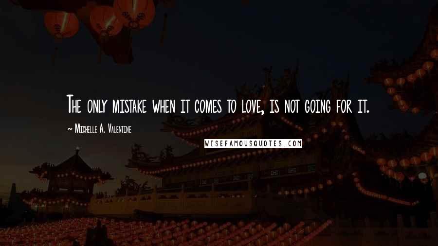 Michelle A. Valentine Quotes: The only mistake when it comes to love, is not going for it.