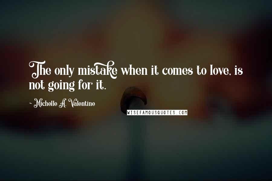 Michelle A. Valentine Quotes: The only mistake when it comes to love, is not going for it.