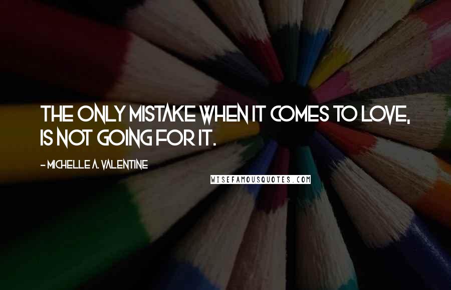 Michelle A. Valentine Quotes: The only mistake when it comes to love, is not going for it.