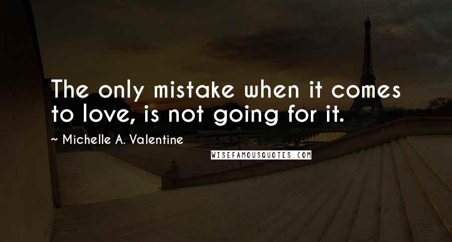 Michelle A. Valentine Quotes: The only mistake when it comes to love, is not going for it.
