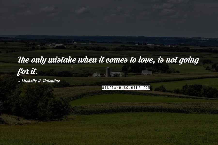 Michelle A. Valentine Quotes: The only mistake when it comes to love, is not going for it.