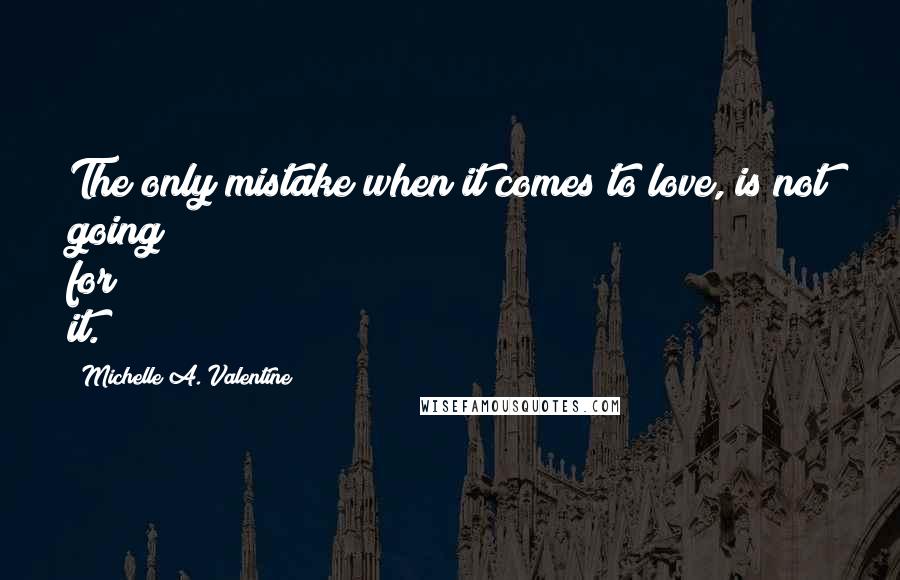 Michelle A. Valentine Quotes: The only mistake when it comes to love, is not going for it.