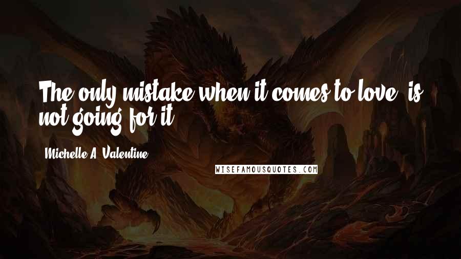 Michelle A. Valentine Quotes: The only mistake when it comes to love, is not going for it.