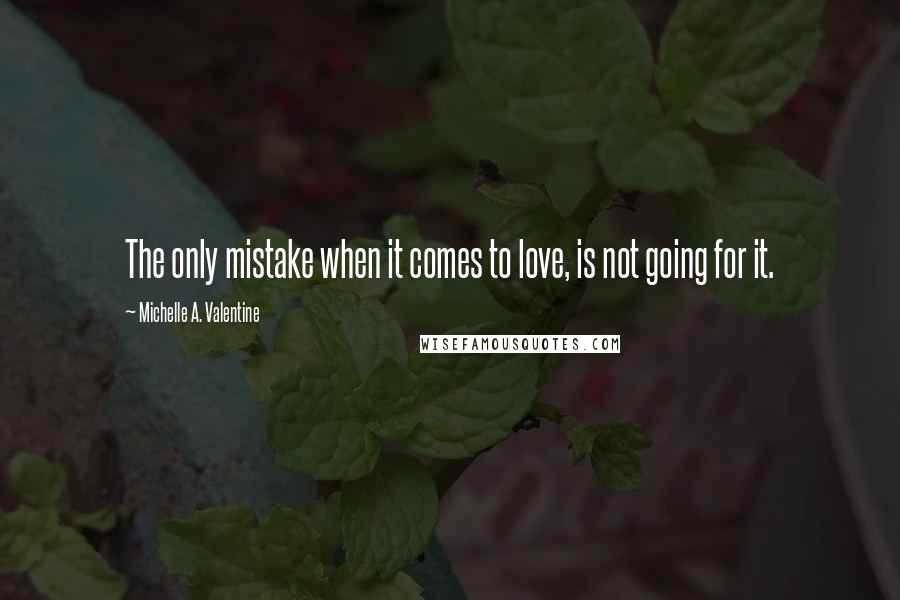 Michelle A. Valentine Quotes: The only mistake when it comes to love, is not going for it.