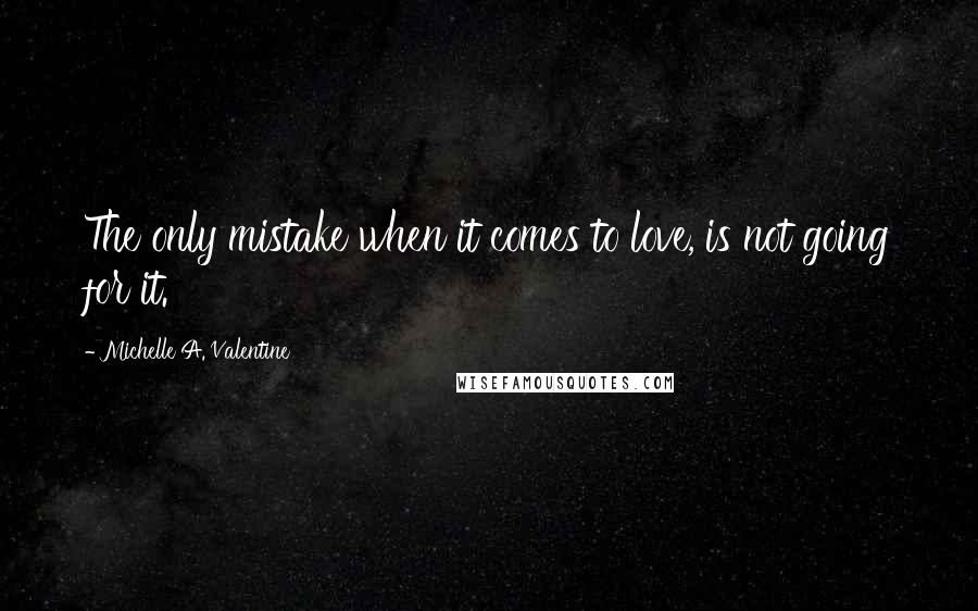 Michelle A. Valentine Quotes: The only mistake when it comes to love, is not going for it.