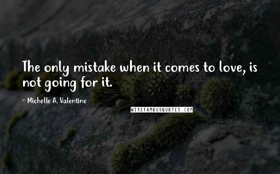 Michelle A. Valentine Quotes: The only mistake when it comes to love, is not going for it.
