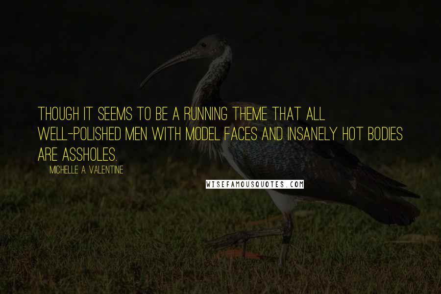 Michelle A. Valentine Quotes: Though it seems to be a running theme that all well-polished men with model faces and insanely hot bodies are assholes.