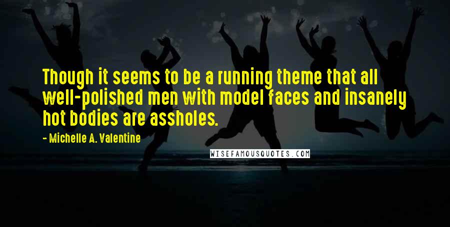 Michelle A. Valentine Quotes: Though it seems to be a running theme that all well-polished men with model faces and insanely hot bodies are assholes.