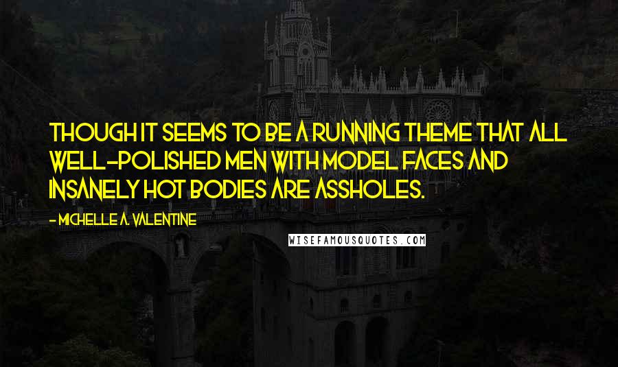 Michelle A. Valentine Quotes: Though it seems to be a running theme that all well-polished men with model faces and insanely hot bodies are assholes.