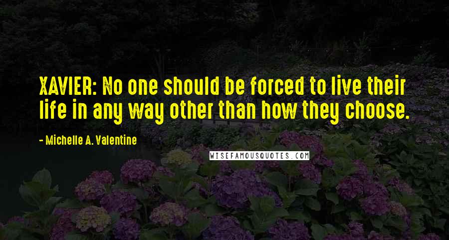 Michelle A. Valentine Quotes: XAVIER: No one should be forced to live their life in any way other than how they choose.