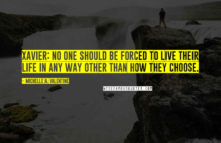 Michelle A. Valentine Quotes: XAVIER: No one should be forced to live their life in any way other than how they choose.