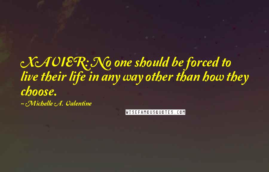 Michelle A. Valentine Quotes: XAVIER: No one should be forced to live their life in any way other than how they choose.