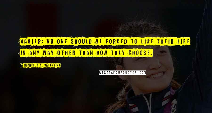 Michelle A. Valentine Quotes: XAVIER: No one should be forced to live their life in any way other than how they choose.