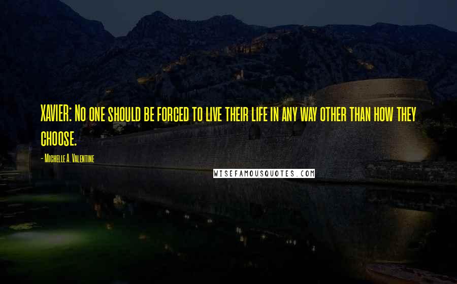 Michelle A. Valentine Quotes: XAVIER: No one should be forced to live their life in any way other than how they choose.