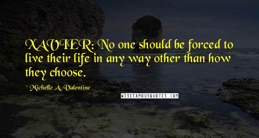 Michelle A. Valentine Quotes: XAVIER: No one should be forced to live their life in any way other than how they choose.
