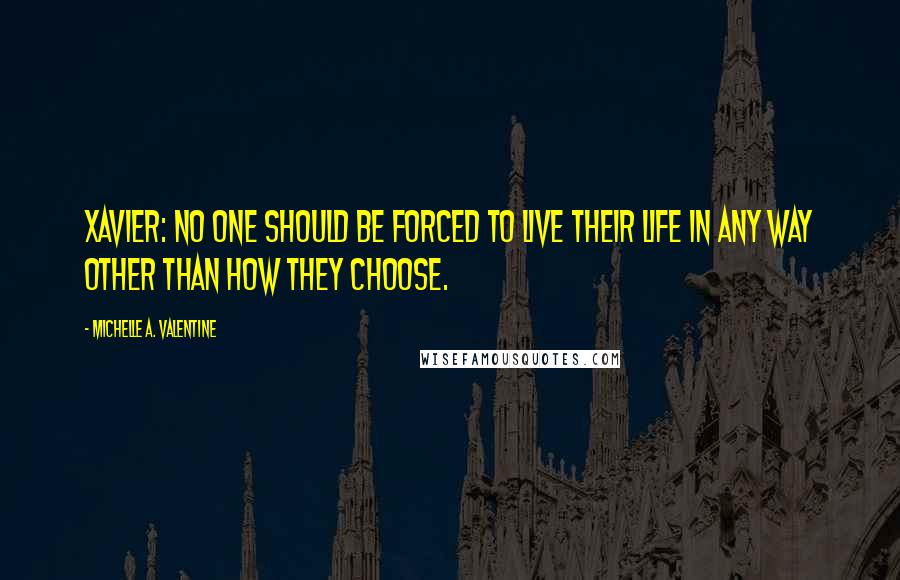 Michelle A. Valentine Quotes: XAVIER: No one should be forced to live their life in any way other than how they choose.