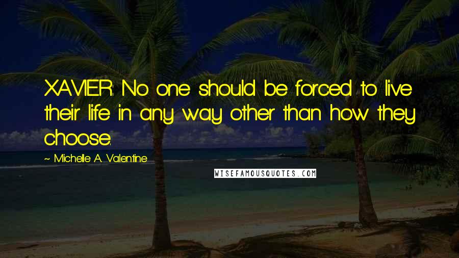 Michelle A. Valentine Quotes: XAVIER: No one should be forced to live their life in any way other than how they choose.