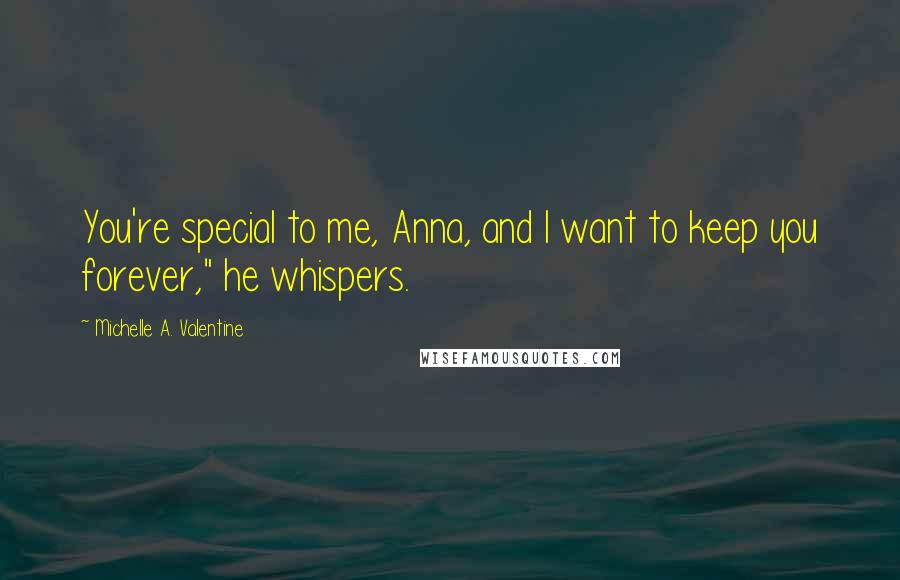 Michelle A. Valentine Quotes: You're special to me, Anna, and I want to keep you forever," he whispers.