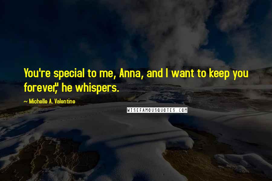 Michelle A. Valentine Quotes: You're special to me, Anna, and I want to keep you forever," he whispers.