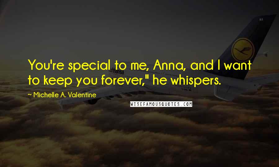 Michelle A. Valentine Quotes: You're special to me, Anna, and I want to keep you forever," he whispers.