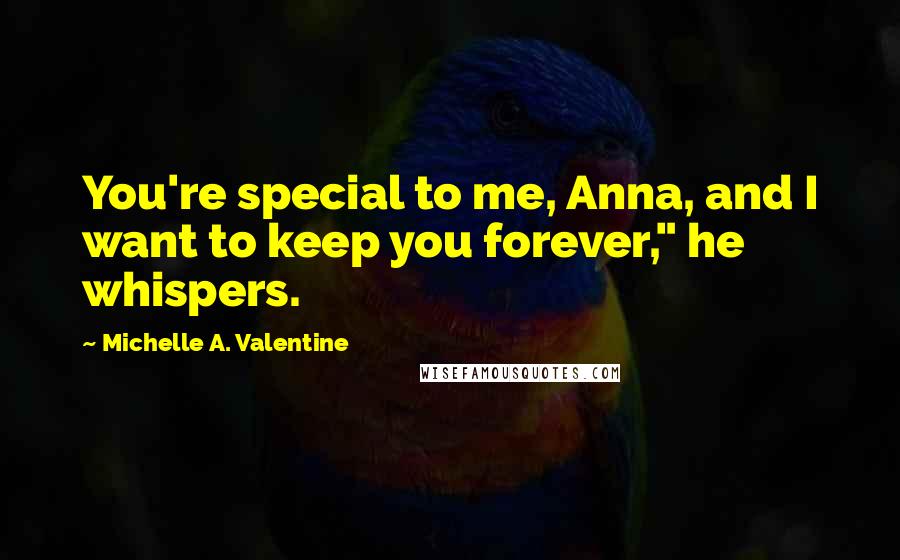Michelle A. Valentine Quotes: You're special to me, Anna, and I want to keep you forever," he whispers.