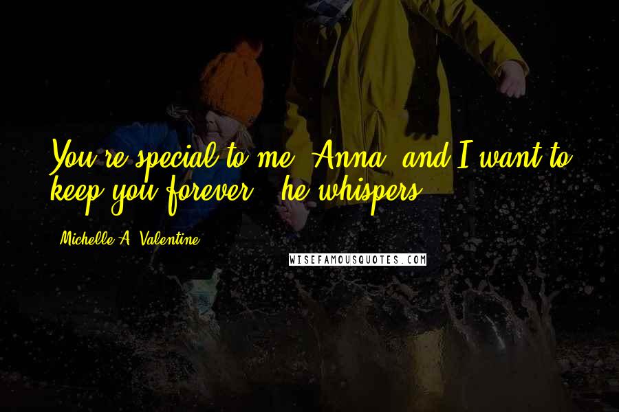 Michelle A. Valentine Quotes: You're special to me, Anna, and I want to keep you forever," he whispers.