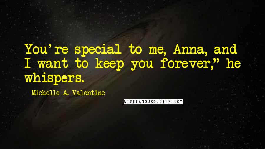Michelle A. Valentine Quotes: You're special to me, Anna, and I want to keep you forever," he whispers.